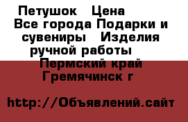 Петушок › Цена ­ 350 - Все города Подарки и сувениры » Изделия ручной работы   . Пермский край,Гремячинск г.